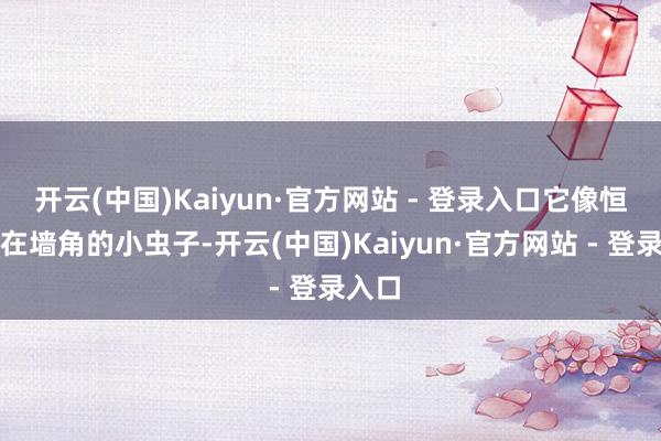开云(中国)Kaiyun·官方网站 - 登录入口它像恒久赖在墙角的小虫子-开云(中国)Kaiyun·官方网站 - 登录入口