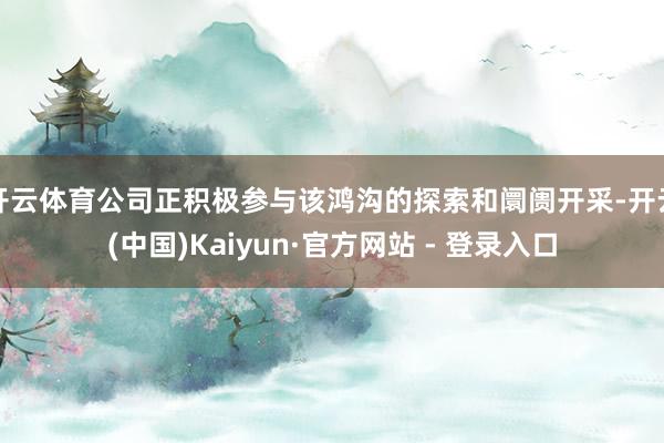开云体育公司正积极参与该鸿沟的探索和阛阓开采-开云(中国)Kaiyun·官方网站 - 登录入口
