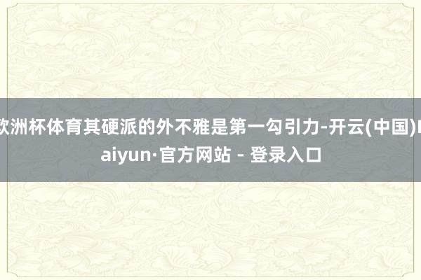 欧洲杯体育其硬派的外不雅是第一勾引力-开云(中国)Kaiyun·官方网站 - 登录入口