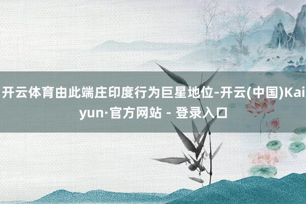 开云体育由此端庄印度行为巨星地位-开云(中国)Kaiyun·官方网站 - 登录入口