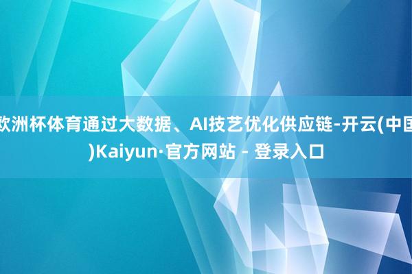 欧洲杯体育通过大数据、AI技艺优化供应链-开云(中国)Kai
