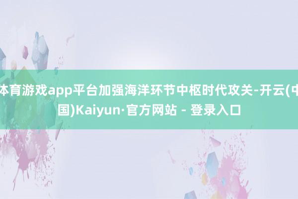 体育游戏app平台加强海洋环节中枢时代攻关-开云(中国)Kaiyun·官方网站 - 登录入口