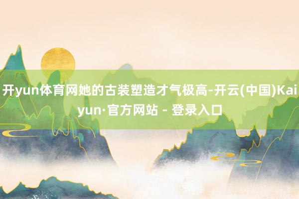 开yun体育网她的古装塑造才气极高-开云(中国)Kaiyun