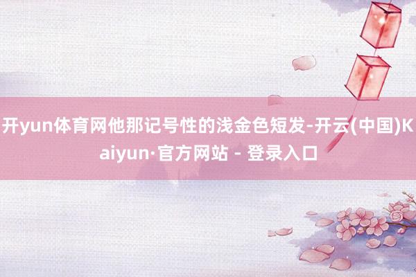开yun体育网他那记号性的浅金色短发-开云(中国)Kaiyu