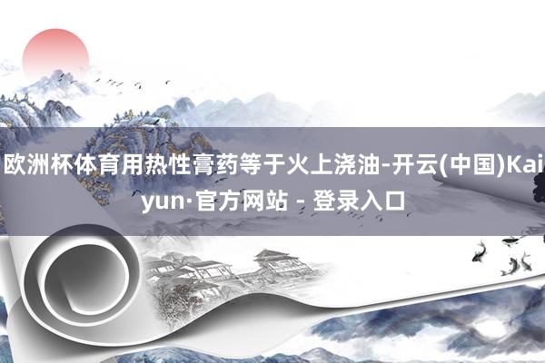 欧洲杯体育用热性膏药等于火上浇油-开云(中国)Kaiyun·官方网站 - 登录入口