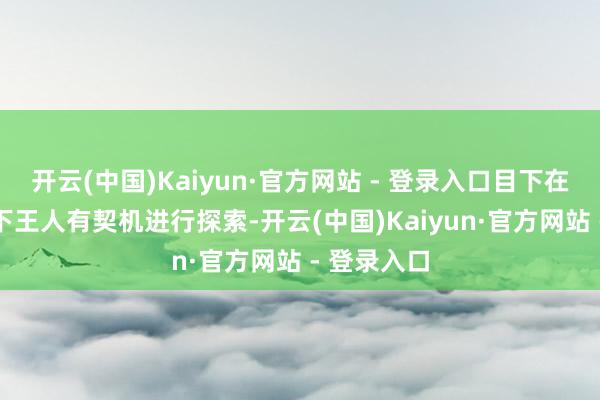 开云(中国)Kaiyun·官方网站 - 登录入口目下在AI的匡助下王人有契机进行探索-开云(中国)Kaiyun·官方网站 - 登录入口