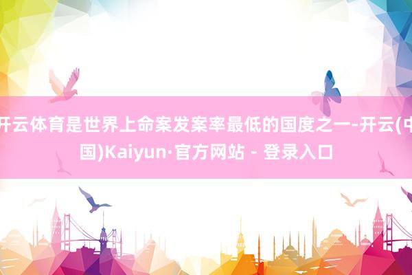 开云体育是世界上命案发案率最低的国度之一-开云(中国)Kai