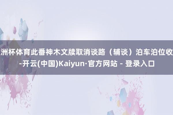 欧洲杯体育此番神木文牍取消谈路（辅谈）泊车泊位收费-开云(中国)Kaiyun·官方网站 - 登录入口