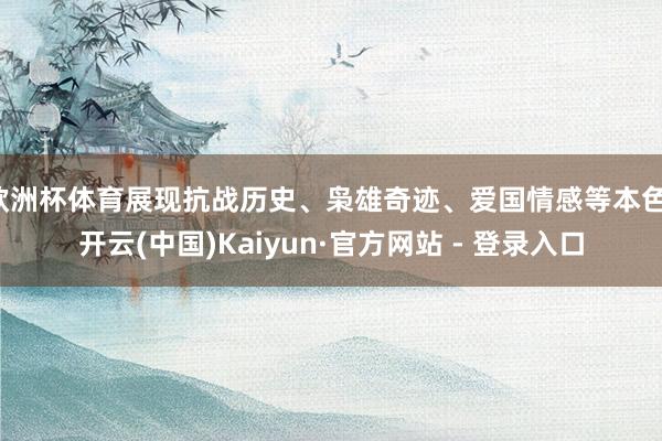 欧洲杯体育展现抗战历史、枭雄奇迹、爱国情感等本色-开云(中国)Kaiyun·官方网站 - 登录入口