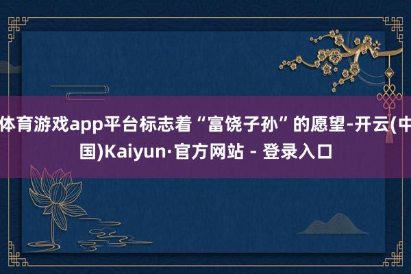 体育游戏app平台标志着“富饶子孙”的愿望-开云(中国)Ka