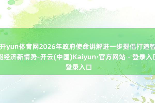 开yun体育网2026年政府使命讲解进一步提倡打造智能经济新情势-开云(中国)Kaiyun·官方网站 - 登录入口