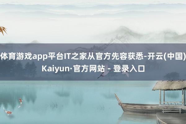 体育游戏app平台IT之家从官方先容获悉-开云(中国)Kaiyun·官方网站 - 登录入口