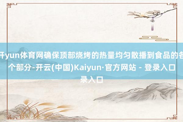 开yun体育网确保顶部烧烤的热量均匀散播到食品的各个部分-开云(中国)Kaiyun·官方网站 - 登录入口