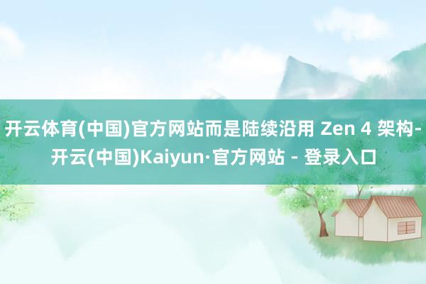开云体育(中国)官方网站而是陆续沿用 Zen 4 架构-开云(中国)Kaiyun·官方网站 - 登录入口