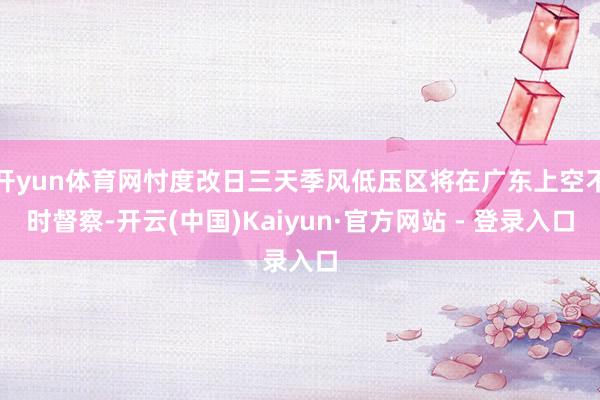 开yun体育网忖度改日三天季风低压区将在广东上空不时督察-开云(中国)Kaiyun·官方网站 - 登录入口