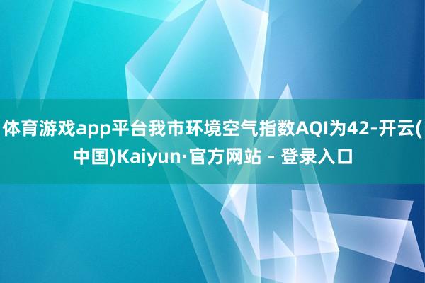 体育游戏app平台我市环境空气指数AQI为42-开云(中国)