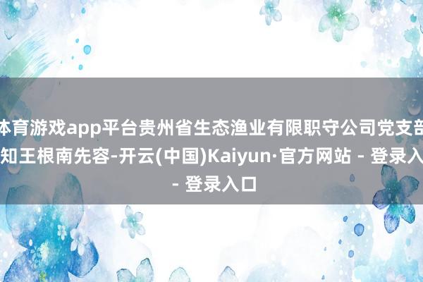 体育游戏app平台贵州省生态渔业有限职守公司党支部通知王根南先容-开云(中国)Kaiyun·官方网站 - 登录入口