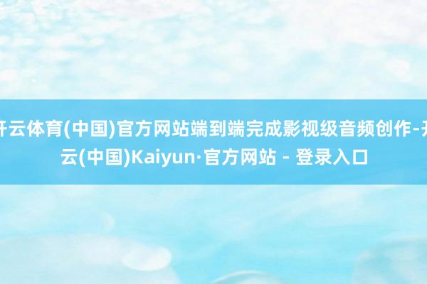 开云体育(中国)官方网站端到端完成影视级音频创作-开云(中国)Kaiyun·官方网站 - 登录入口
