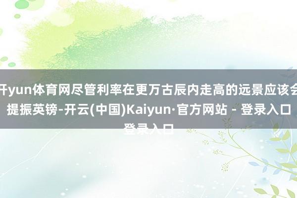   开yun体育网尽管利率在更万古辰内走高的远景应该会提振英镑-开云(中国)Kaiyun·官方网站 - 登录入口