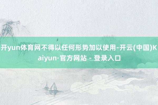   开yun体育网不得以任何形势加以使用-开云(中国)Kaiyun·官方网站 - 登录入口