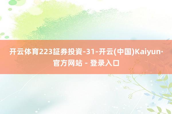   开云体育223証券投資-31-开云(中国)Kaiyun·官方网站 - 登录入口