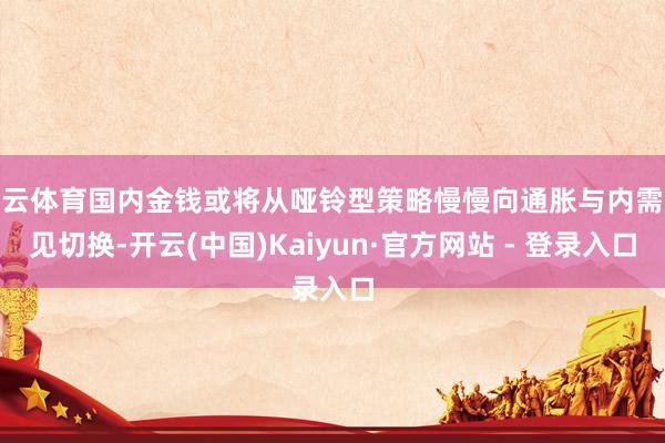   开云体育国内金钱或将从哑铃型策略慢慢向通胀与内需成见切换-开云(中国)Kaiyun·官方网站 - 登录入口