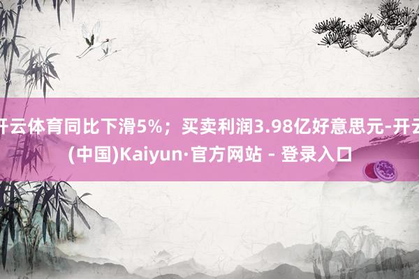 开云体育同比下滑5%；买卖利润3.98亿好意思元-开云(中国)Kaiyun·官方网站 - 登录入口