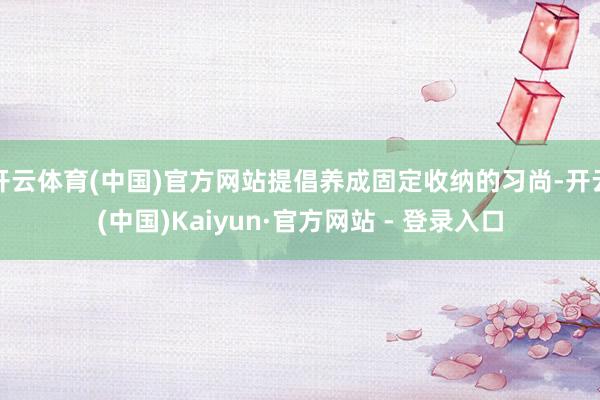 开云体育(中国)官方网站提倡养成固定收纳的习尚-开云(中国)