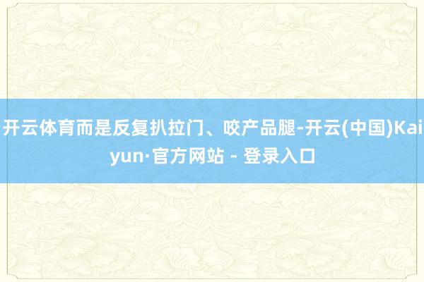 开云体育而是反复扒拉门、咬产品腿-开云(中国)Kaiyun·官方网站 - 登录入口