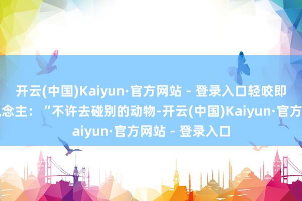 开云(中国)Kaiyun·官方网站 - 登录入口轻咬即是在告诫主东说念主：“不许去碰别的动物-开云(中国)Kaiyun·官方网站 - 登录入口