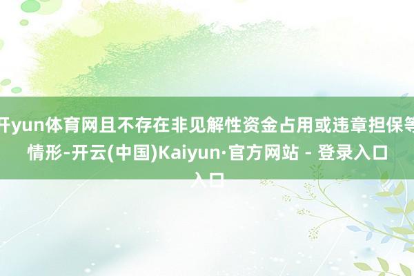 开yun体育网且不存在非见解性资金占用或违章担保等情形-开云(中国)Kaiyun·官方网站 - 登录入口