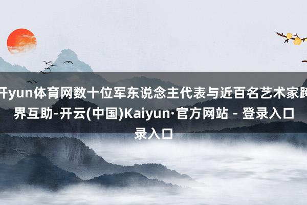 开yun体育网数十位军东说念主代表与近百名艺术家跨界互助-开云(中国)Kaiyun·官方网站 - 登录入口