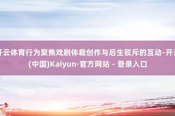 开云体育行为聚焦戏剧体裁创作与后生驳斥的互动-开云(中国)Kaiyun·官方网站 - 登录入口