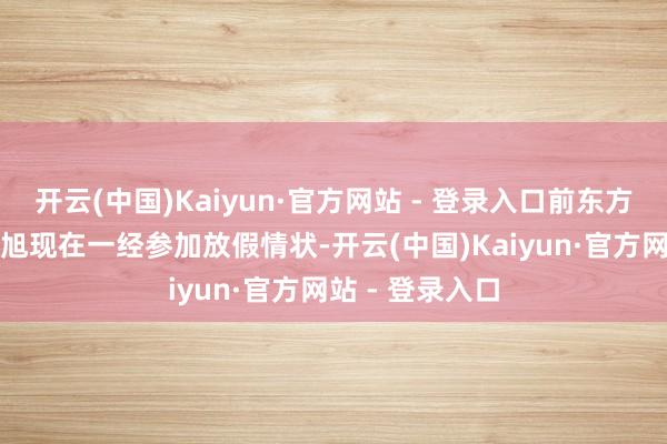 开云(中国)Kaiyun·官方网站 - 登录入口前东方甄选CEO孙东旭现在一经参加放假情状-开云(中国)Kaiyun·官方网站 - 登录入口