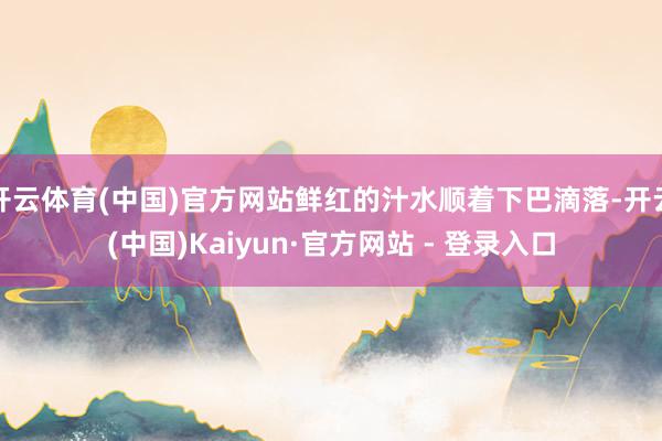 开云体育(中国)官方网站鲜红的汁水顺着下巴滴落-开云(中国)Kaiyun·官方网站 - 登录入口