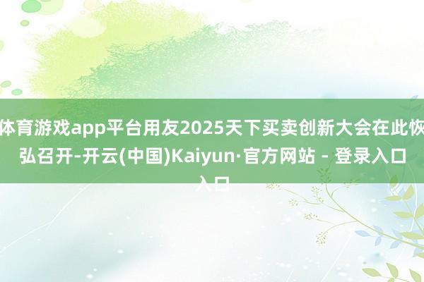 体育游戏app平台用友2025天下买卖创新大会在此恢弘召开-开云(中国)Kaiyun·官方网站 - 登录入口