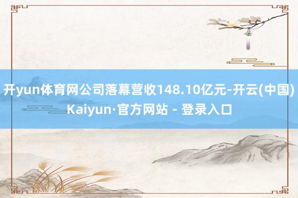 开yun体育网公司落幕营收148.10亿元-开云(中国)Kaiyun·官方网站 - 登录入口