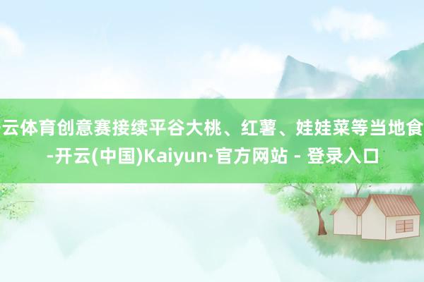 开云体育创意赛接续平谷大桃、红薯、娃娃菜等当地食材-开云(中