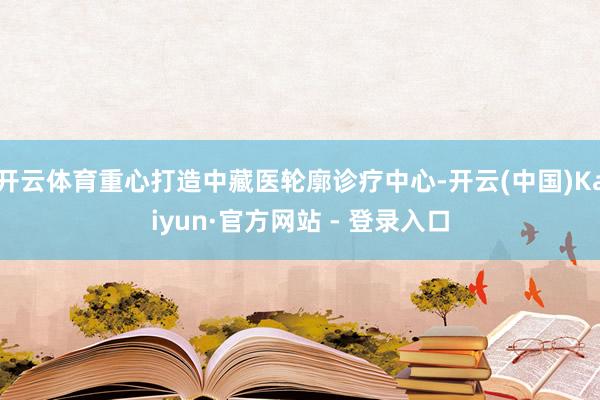开云体育重心打造中藏医轮廓诊疗中心-开云(中国)Kaiyun·官方网站 - 登录入口