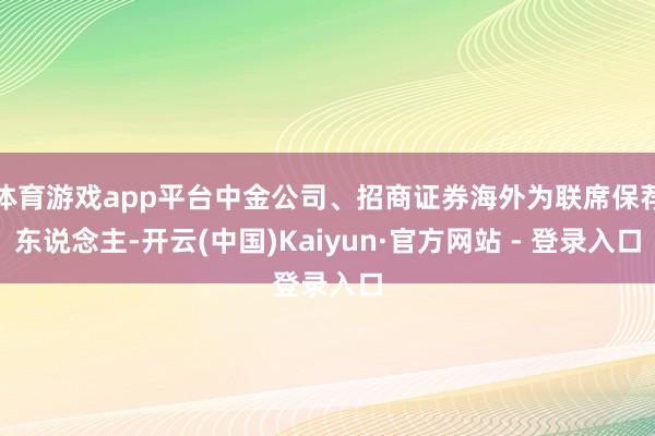 体育游戏app平台中金公司、招商证券海外为联席保荐东说念主-开云(中国)Kaiyun·官方网站 - 登录入口