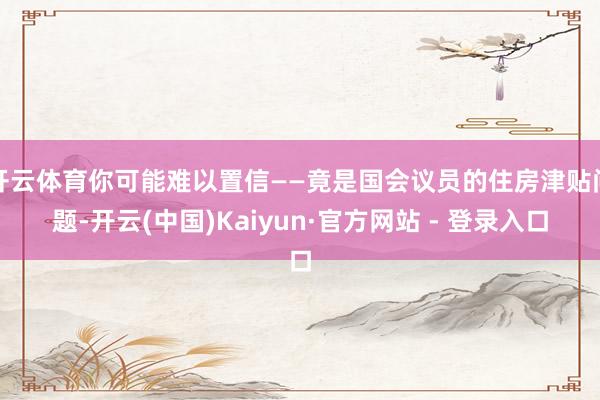 开云体育你可能难以置信——竟是国会议员的住房津贴问题-开云(