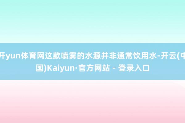 开yun体育网这款喷雾的水源并非通常饮用水-开云(中国)Ka