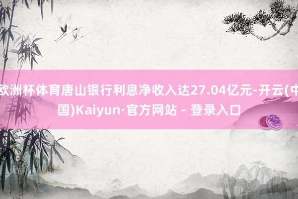 欧洲杯体育唐山银行利息净收入达27.04亿元-开云(中国)K