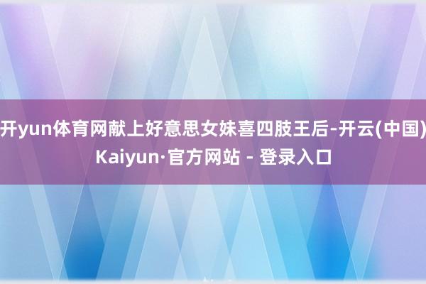 开yun体育网献上好意思女妹喜四肢王后-开云(中国)Kaiy