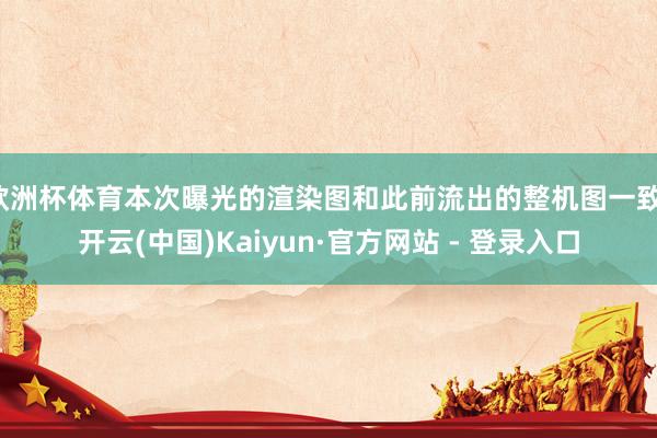 欧洲杯体育本次曝光的渲染图和此前流出的整机图一致-开云(中国)Kaiyun·官方网站 - 登录入口