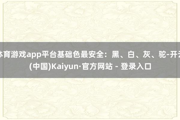 体育游戏app平台基础色最安全：黑、白、灰、驼-开云(中国)