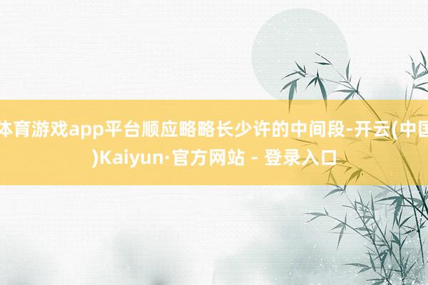 体育游戏app平台顺应略略长少许的中间段-开云(中国)Kai