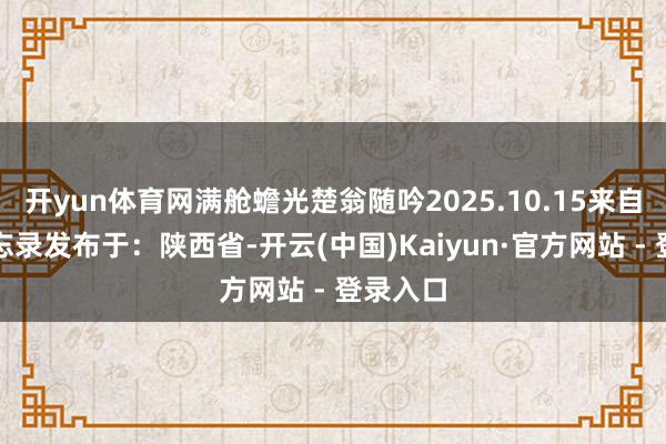 开yun体育网满舱蟾光楚翁随吟2025.10.15来自华为备忘录发布于：陕西省-开云(中国)Kaiyun·官方网站 - 登录入口