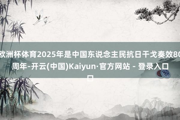 欧洲杯体育2025年是中国东说念主民抗日干戈奏效80周年-开