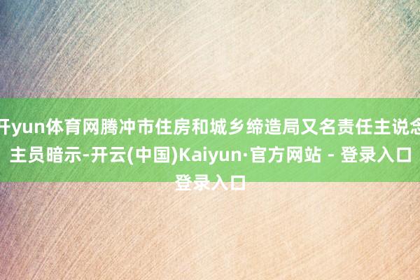 开yun体育网腾冲市住房和城乡缔造局又名责任主说念主员暗示-开云(中国)Kaiyun·官方网站 - 登录入口